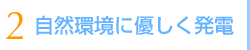2 自然環境に優しく発電