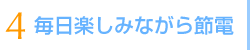 4 毎日楽しみながら節電